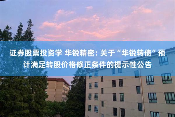 证券股票投资学 华锐精密: 关于“华锐转债”预计满足转股价格修正条件的提示性公告