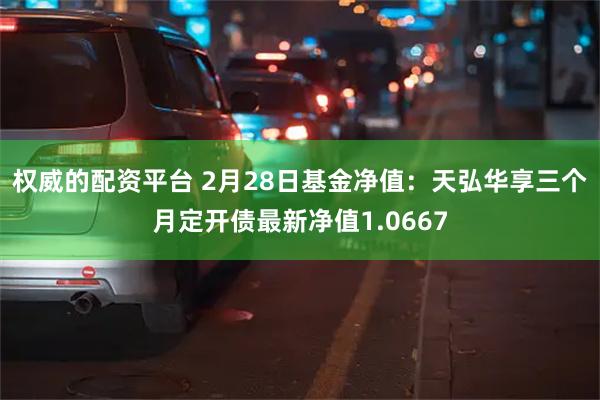 权威的配资平台 2月28日基金净值：天弘华享三个月定开债最新净值1.0667