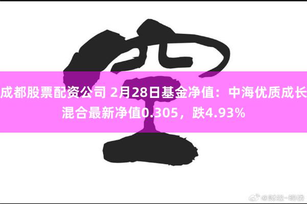 成都股票配资公司 2月28日基金净值：中海优质成长混合最新净值0.305，跌4.93%