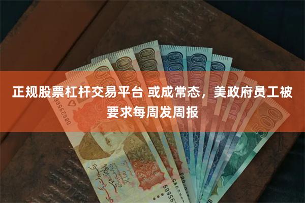 正规股票杠杆交易平台 或成常态，美政府员工被要求每周发周报