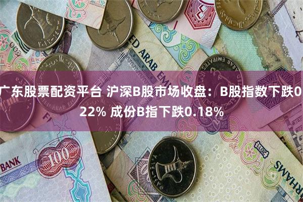 广东股票配资平台 沪深B股市场收盘：B股指数下跌0.22% 成份B指下跌0.18%