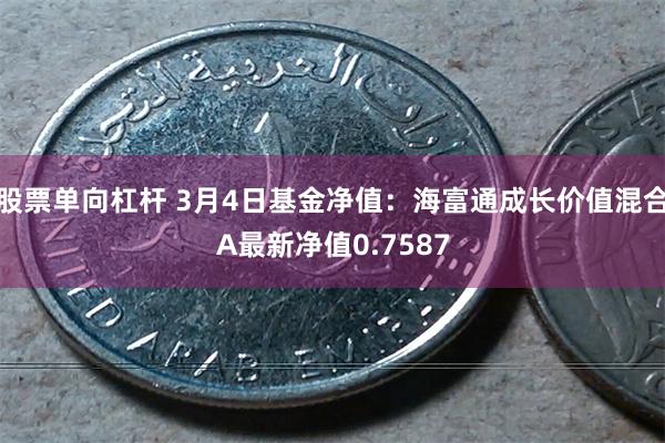 股票单向杠杆 3月4日基金净值：海富通成长价值混合A最新净值0.7587