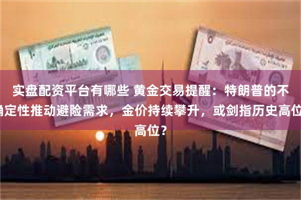 实盘配资平台有哪些 黄金交易提醒：特朗普的不确定性推动避险需求，金价持续攀升，或剑指历史高位？