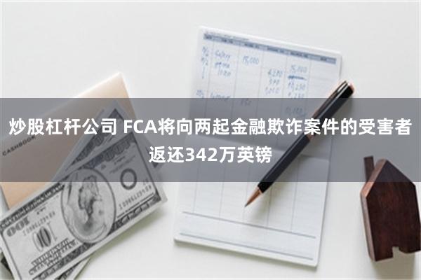 炒股杠杆公司 FCA将向两起金融欺诈案件的受害者返还342万英镑