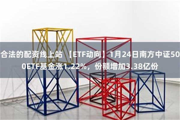 合法的配资线上站 【ETF动向】1月24日南方中证500ETF基金涨1.22%，份额增加3.38亿份